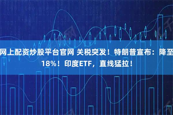 网上配资炒股平台官网 关税突发！特朗普宣布：降至18%！印度ETF，直线猛拉！