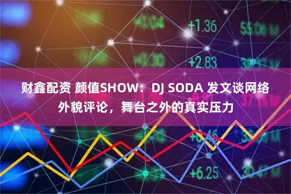 财鑫配资 颜值SHOW：DJ SODA 发文谈网络外貌评论，舞台之外的真实压力
