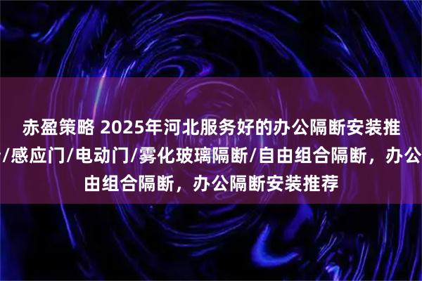 赤盈策略 2025年河北服务好的办公隔断安装推荐，玻璃隔断/感应门/电动门/雾化玻璃隔断/自由组合隔断，办公隔断安装推荐