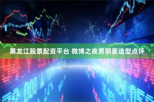黑龙江股票配资平台 微博之夜男明星造型点评