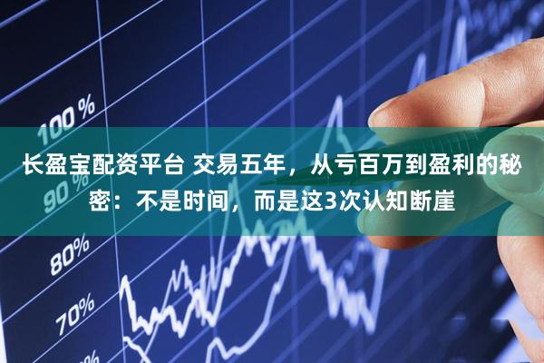 长盈宝配资平台 交易五年，从亏百万到盈利的秘密：不是时间，而是这3次认知断崖
