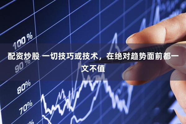 配资炒股 一切技巧或技术，在绝对趋势面前都一文不值