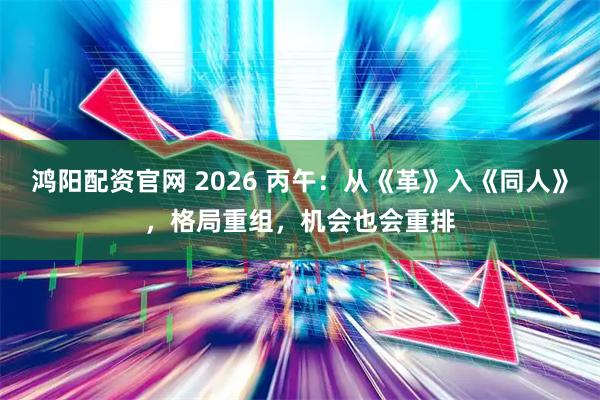 鸿阳配资官网 2026 丙午：从《革》入《同人》，格局重组，机会也会重排