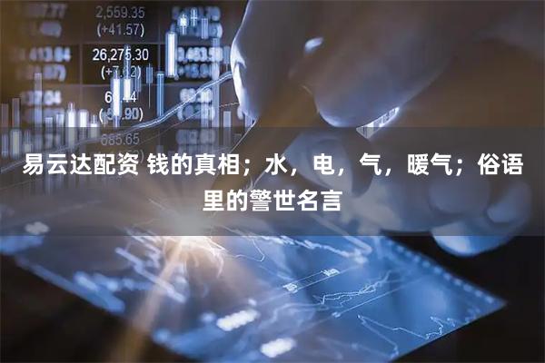 易云达配资 钱的真相；水，电，气，暖气；俗语里的警世名言