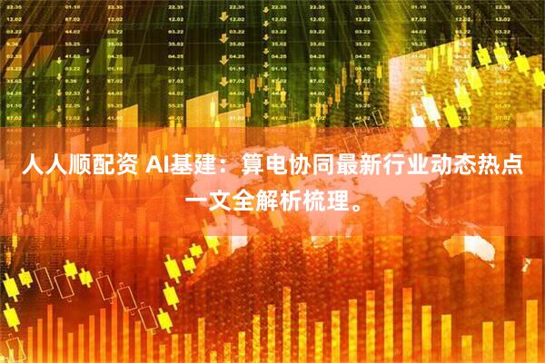 人人顺配资 AI基建：算电协同最新行业动态热点一文全解析梳理。