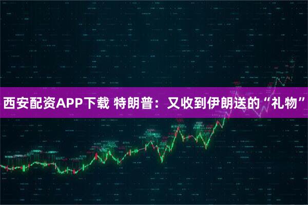 西安配资APP下载 特朗普：又收到伊朗送的“礼物”