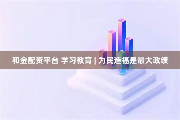 和金配资平台 学习教育 | 为民造福是最大政绩