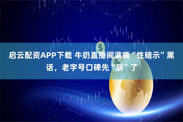 启云配资APP下载 牛奶直播间满嘴“性暗示”黑话，老字号口碑先“崩”了