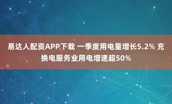 易达人配资APP下载 一季度用电量增长5.2% 充换电服务业用电增速超50%