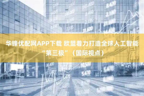 华锋优配网APP下载 欧盟着力打造全球人工智能“第三极”（国际视点）