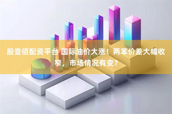 股壹佰配资平台 国际油价大涨！两苯价差大幅收窄，市场情况有变？