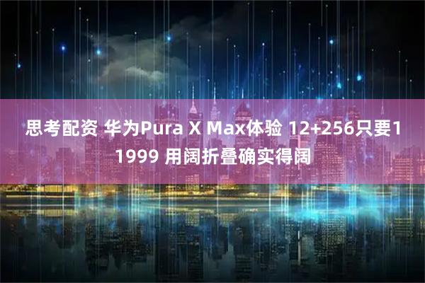 思考配资 华为Pura X Max体验 12+256只要11999 用阔折叠确实得阔