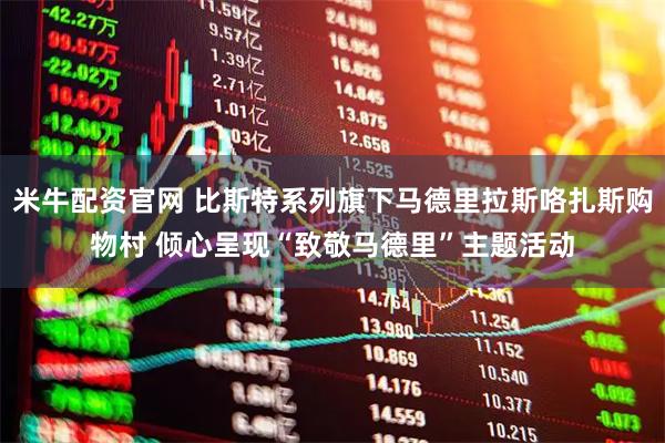 米牛配资官网 比斯特系列旗下马德里拉斯咯扎斯购物村 倾心呈现“致敬马德里”主题活动