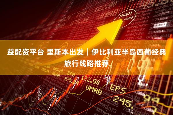 益配资平台 里斯本出发｜伊比利亚半岛西葡经典旅行线路推荐
