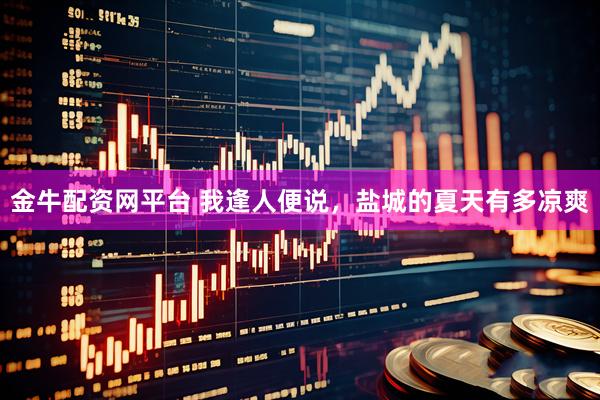 金牛配资网平台 我逢人便说，盐城的夏天有多凉爽