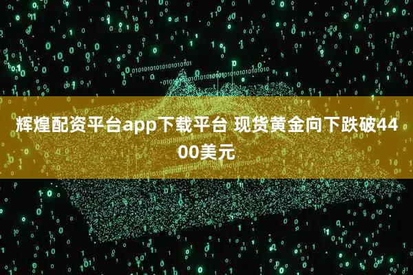辉煌配资平台app下载平台 现货黄金向下跌破4400美元