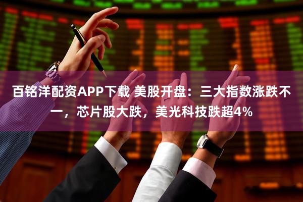 百铭洋配资APP下载 美股开盘：三大指数涨跌不一，芯片股大跌，美光科技跌超4%