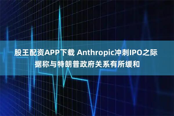 股王配资APP下载 Anthropic冲刺IPO之际 据称与特朗普政府关系有所缓和