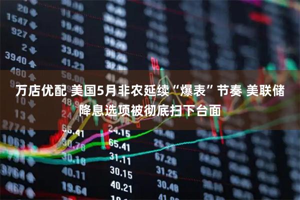 万店优配 美国5月非农延续“爆表”节奏 美联储降息选项被彻底扫下台面