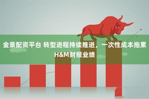金景配资平台 转型进程持续推进，一次性成本拖累H&M财报业绩