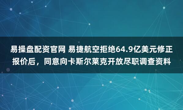 易操盘配资官网 易捷航空拒绝64.9亿美元修正报价后，同意向卡斯尔莱克开放尽职调查资料