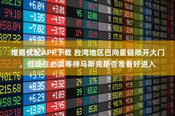维嘉优配APP下载 台湾地区已向星链敞开大门，但现在必须等待马斯克是否准备好进入