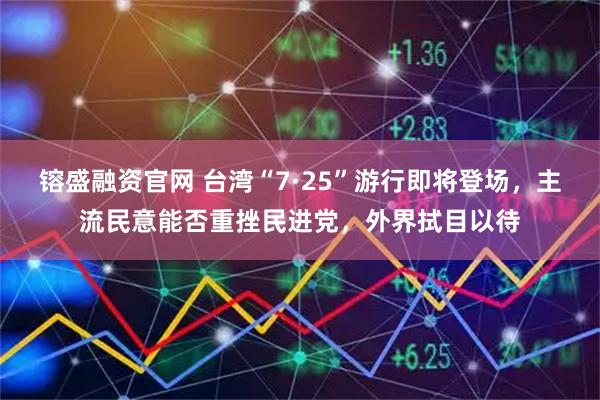 镕盛融资官网 台湾“7·25”游行即将登场，主流民意能否重挫民进党，外界拭目以待