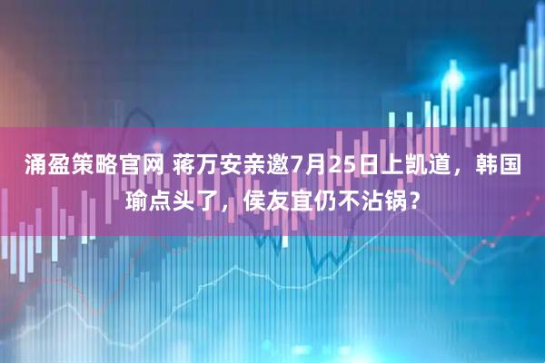涌盈策略官网 蒋万安亲邀7月25日上凯道,韩国瑜点头了,侯友宜仍不沾锅?