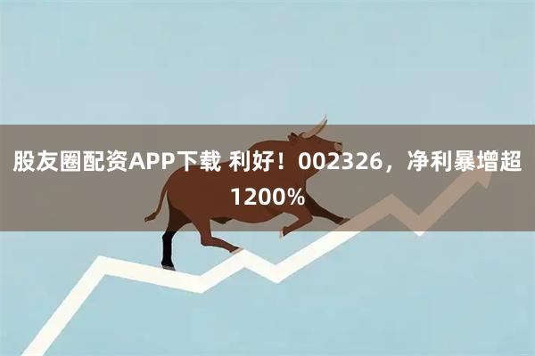 股友圈配资APP下载 利好！002326，净利暴增超1200%
